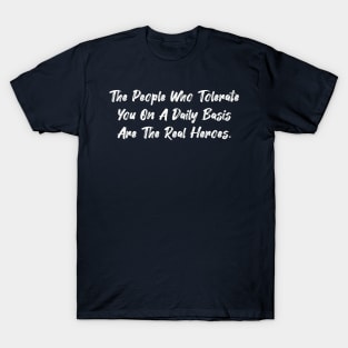 The people who tolerate you on a daily basis are the real heroes. T-Shirt